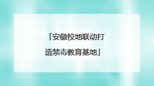 安徽校地联动打造禁毒教育基地