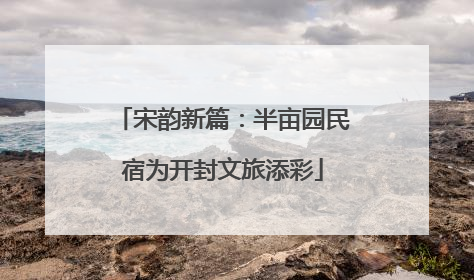 宋韵新篇：半亩园民宿为开封文旅添彩