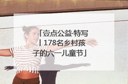 壹点公益·特写丨178名乡村孩子的六一儿童节