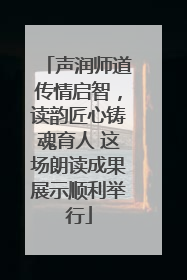 声润师道传情启智，读韵匠心铸魂育人 这场朗读成果展示顺利举行