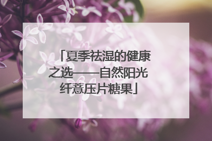 夏季祛湿的健康之选——自然阳光纤薏压片糖果