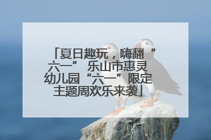 夏日趣玩，嗨翻“六一” 乐山市惠灵幼儿园“六一”限定主题周欢乐来袭