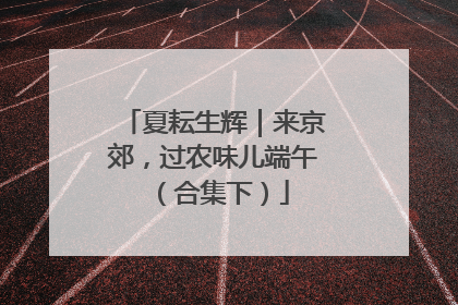 夏耘生辉｜来京郊，过农味儿端午（合集下）