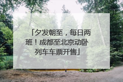 夕发朝至，每日两班！成都至北京动卧列车车票开售