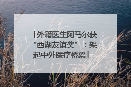 外籍医生阿马尔获“西湖友谊奖”：架起中外医疗桥梁
