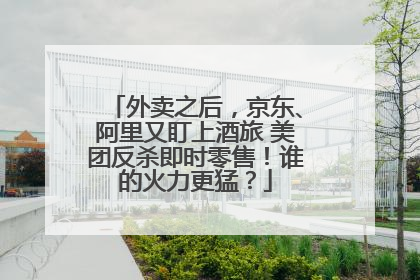 外卖之后，京东、阿里又盯上酒旅 美团反杀即时零售！谁的火力更猛？