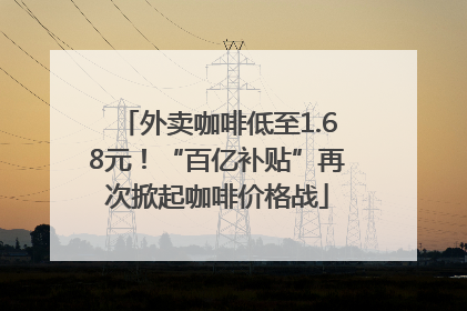 外卖咖啡低至1.68元！“百亿补贴”再次掀起咖啡价格战