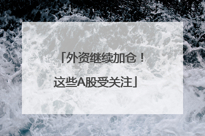 外资继续加仓！这些A股受关注