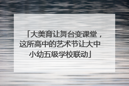 大美育让舞台变课堂，这所高中的艺术节让大中小幼五级学校联动