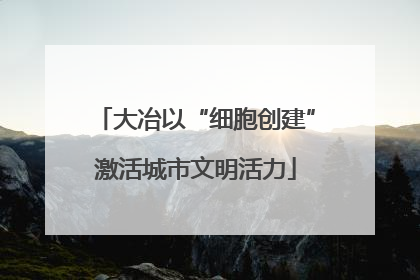 大冶以“细胞创建”激活城市文明活力
