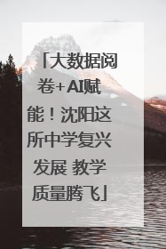大数据阅卷+AI赋能！沈阳这所中学复兴发展 教学质量腾飞