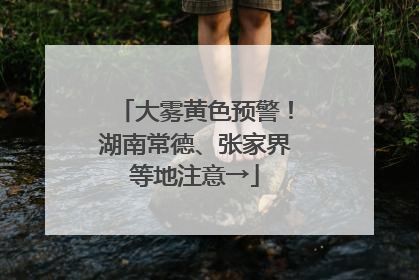 大雾黄色预警！湖南常德、张家界等地注意→