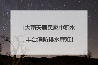 大雨天居民家中积水，丰台消防排水解难