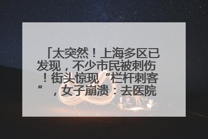 太突然！上海多区已发现，不少市民被刺伤！街头惊现“栏杆刺客”，女子崩溃：去医院也清理不干净