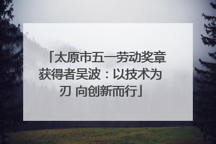 太原市五一劳动奖章获得者吴波：以技术为刃 向创新而行