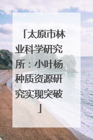 太原市林业科学研究所：小叶杨种质资源研究实现突破