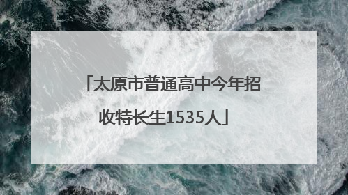 太原市普通高中今年招收特长生1535人