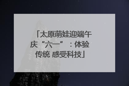 太原萌娃迎端午庆“六一”：体验传统 感受科技