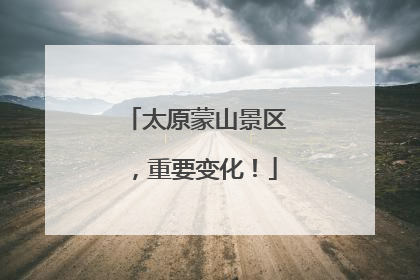 太原蒙山景区，重要变化！