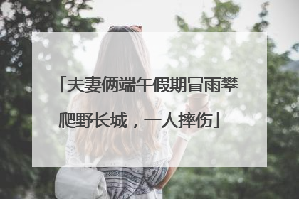 夫妻俩端午假期冒雨攀爬野长城，一人摔伤