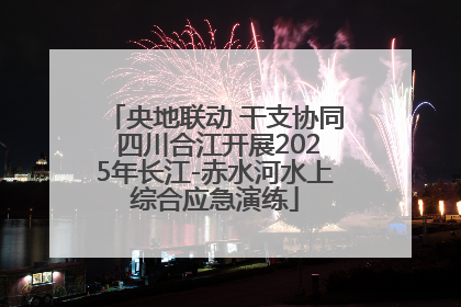 央地联动 干支协同 四川合江开展2025年长江-赤水河水上综合应急演练