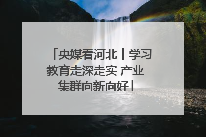 央媒看河北丨学习教育走深走实 产业集群向新向好