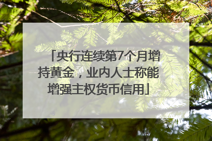 央行连续第7个月增持黄金，业内人士称能增强主权货币信用