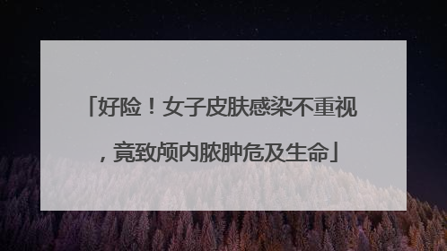 好险！女子皮肤感染不重视，竟致颅内脓肿危及生命