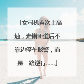 女司机首次上高速，走错匝道后不靠边停车报警，而是一路逆行……
