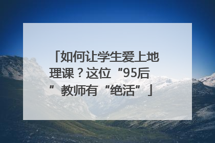 如何让学生爱上地理课？这位“95后”教师有“绝活”