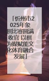 忻州市2025年象棋比赛圆满收官 以棋为媒赋能文化体育融合发展