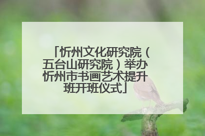 忻州文化研究院（五台山研究院）举办忻州市书画艺术提升班开班仪式