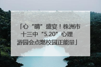 心“晴”盛宴！株洲市十三中“5.20”心理游园会点燃校园正能量