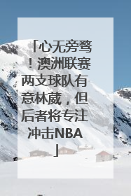 心无旁骛！澳洲联赛两支球队有意林葳，但后者将专注冲击NBA