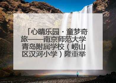 心晴乐园・童梦奇旅——南京师范大学青岛附属学校（崂山区汉河小学）隆重举行心理健康月暨快乐六一游园会