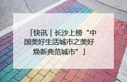 快讯｜长沙上榜“中国美好生活城市之美好焕新典范城市”
