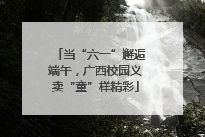 当“六一”邂逅端午，广西校园义卖“童”样精彩