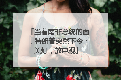 当着南非总统的面，特朗普突然下令：关灯，放电视