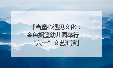 当童心遇见文化：金色摇篮幼儿园举行“六一”文艺汇演