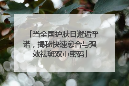 当全国护肤日邂逅孚诺，揭秘快速愈合与强效祛斑双重密码