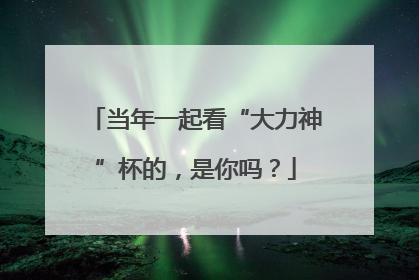 当年一起看“大力神”杯的，是你吗？