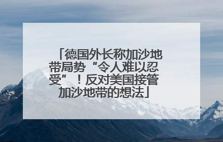 德国外长称加沙地带局势“令人难以忍受”！反对美国接管加沙地带的想法