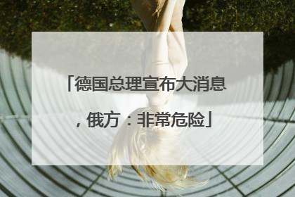 德国总理宣布大消息，俄方：非常危险