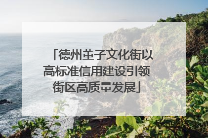 德州董子文化街以高标准信用建设引领街区高质量发展