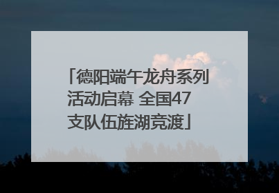 德阳端午龙舟系列活动启幕 全国47支队伍旌湖竞渡