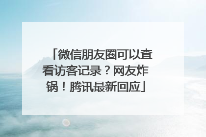微信朋友圈可以查看访客记录？网友炸锅！腾讯最新回应
