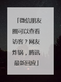 微信朋友圈可以查看访客？网友炸锅，腾讯最新回应