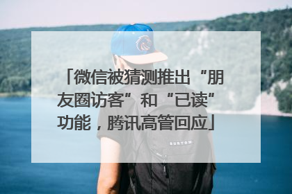 微信被猜测推出“朋友圈访客”和“已读”功能，腾讯高管回应