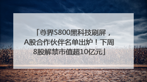 尊界S800黑科技刷屏，A股合作伙伴名单出炉！下周8股解禁市值超10亿元