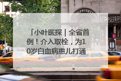 小叶医探｜全省首例！介入取栓，为10岁白血病患儿打通生命之“脉”